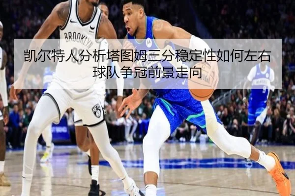 凯尔特人分析塔图姆三分稳定性如何左右球队争冠前景走向