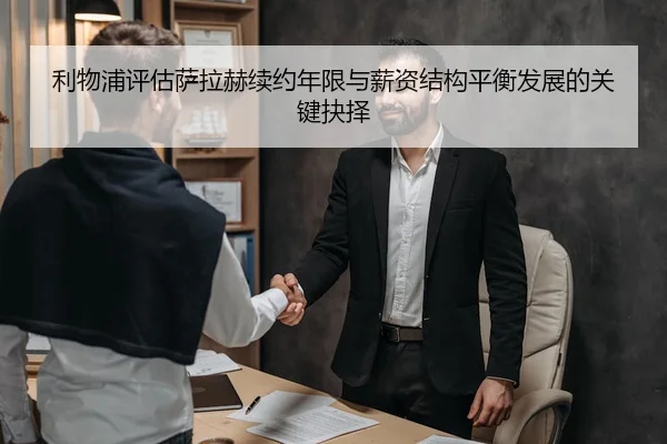 利物浦评估萨拉赫续约年限与薪资结构平衡发展的关键抉择