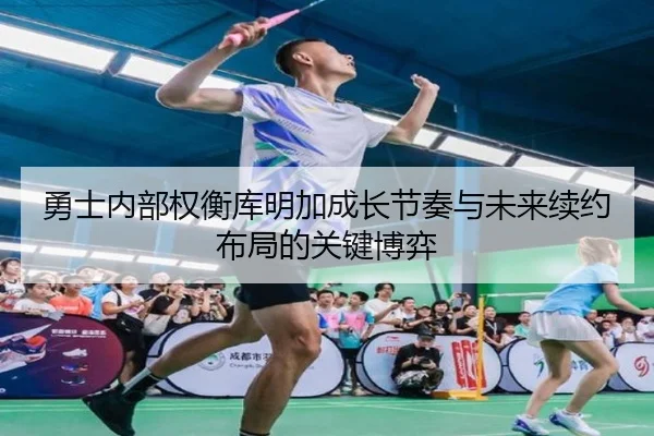 勇士内部权衡库明加成长节奏与未来续约布局的关键博弈