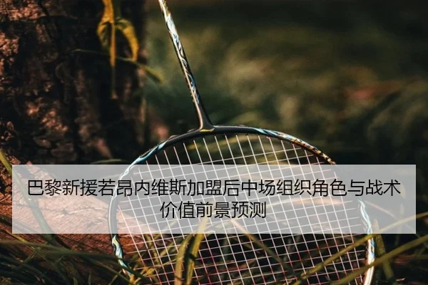 巴黎新援若昂内维斯加盟后中场组织角色与战术价值前景预测