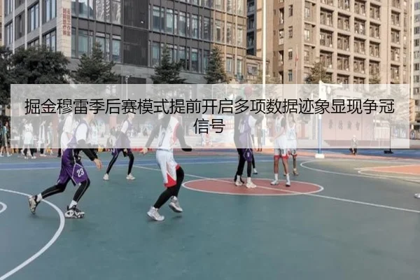 掘金穆雷季后赛模式提前开启多项数据迹象显现争冠信号