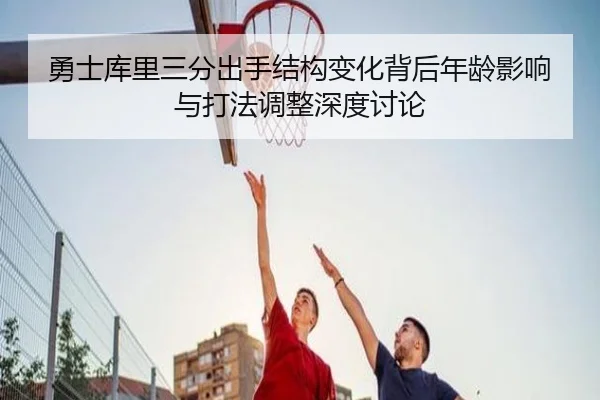 勇士库里三分出手结构变化背后年龄影响与打法调整深度讨论