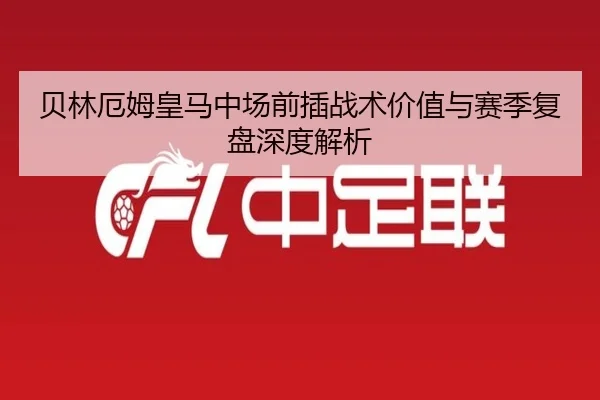 贝林厄姆皇马中场前插战术价值与赛季复盘深度解析