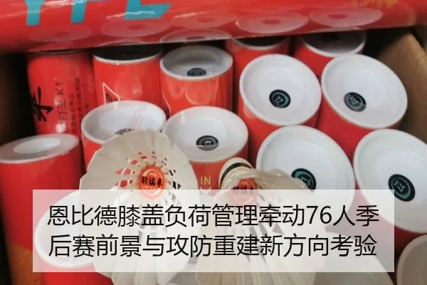 恩比德膝盖负荷管理牵动76人季后赛前景与攻防重建新方向考验