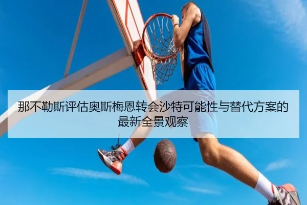 那不勒斯评估奥斯梅恩转会沙特可能性与替代方案的最新全景观察
