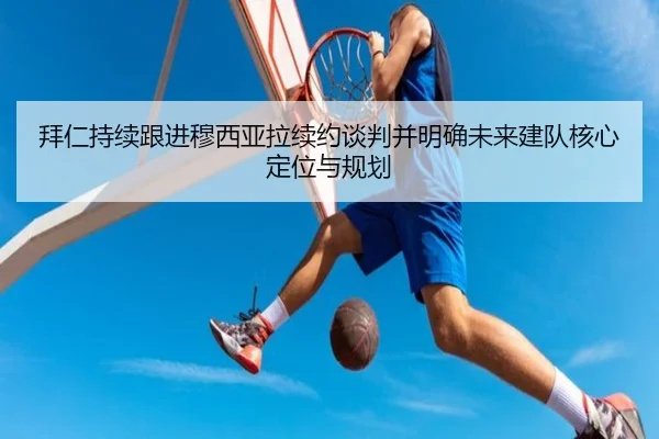 拜仁持续跟进穆西亚拉续约谈判并明确未来建队核心定位与规划
