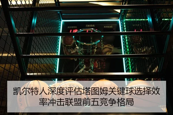 凯尔特人深度评估塔图姆关键球选择效率冲击联盟前五竞争格局