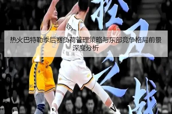 热火巴特勒季后赛负荷管理策略与东部竞争格局前景深度分析