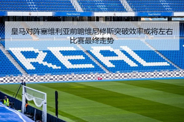 皇马对阵塞维利亚前瞻维尼修斯突破效率或将左右比赛最终走势