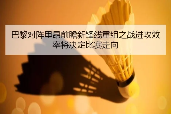 巴黎对阵里昂前瞻新锋线重组之战进攻效率将决定比赛走向