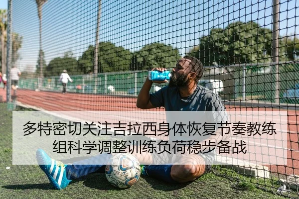 多特密切关注吉拉西身体恢复节奏教练组科学调整训练负荷稳步备战